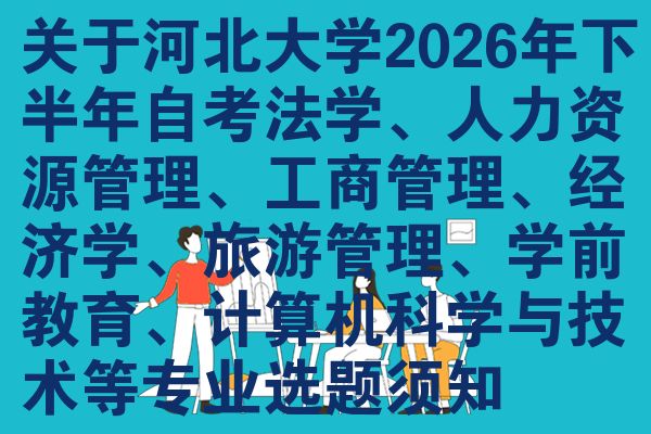 关于河北大学2026年下半年自考法学、人力资源管理、工商管理、经济学、旅游管理、学前教育、计算机科学与技术等专业选题须知