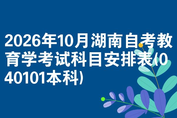 2026年10月湖南自考教育学考试科目安排表(040101本科)