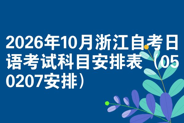 2026年10月浙江自考日语考试科目安排表(050207安排)