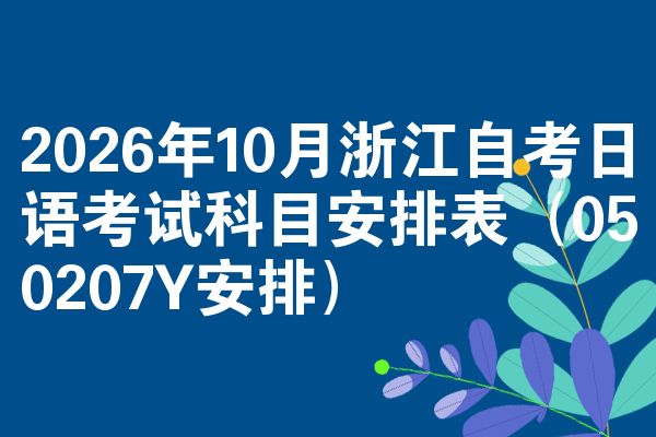 2026年10月浙江自考日语考试科目安排表(050207Y安排)