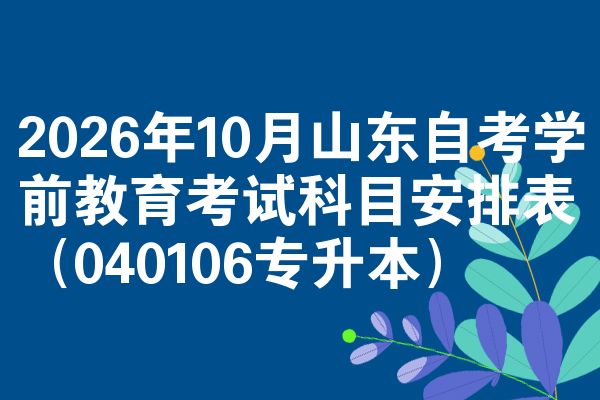 2026年10月山东自考学前教育考试科目安排表（040106专升本）