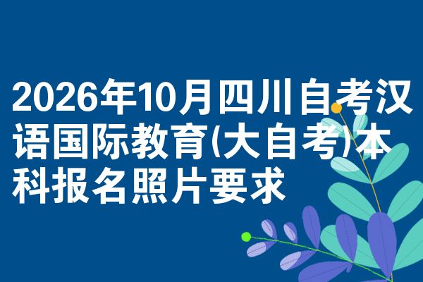 2026年10月四川自考汉语国际教育(大自考)本科报名照片要求