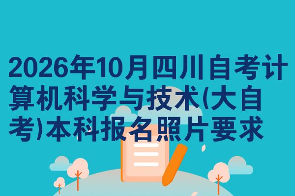 2026年10月四川自考计算机科学与技术(大自考)本科报名照片要求