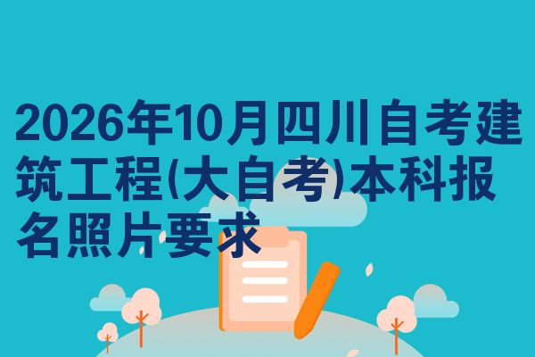 2026年10月四川自考建筑工程(大自考)本科报名照片要求