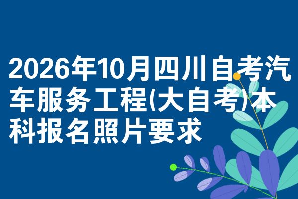 2026年10月四川自考汽车服务工程(大自考)本科报名照片要求
