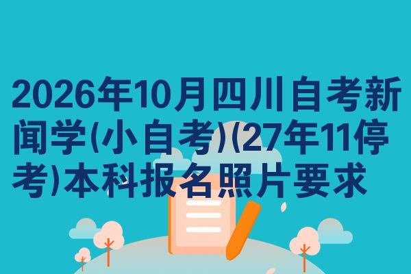2026年10月四川自考新闻学(小自考)(27年11停考)本科报名照片要求
