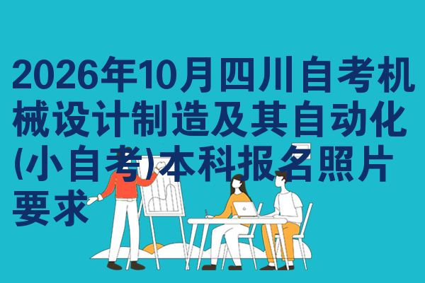 2026年10月四川自考机械设计制造及其自动化(小自考)本科报名照片要求