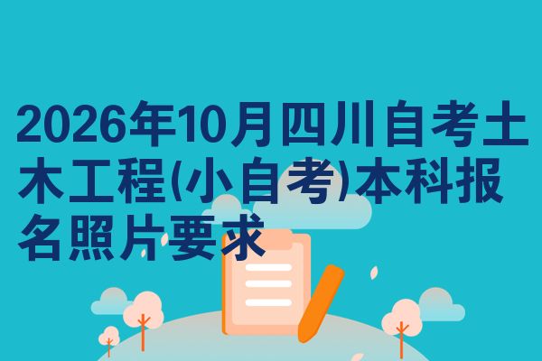 2026年10月四川自考土木工程(小自考)本科报名照片要求
