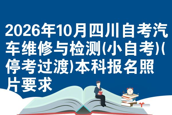 2026年10月四川自考汽车维修与检测(小自考)(停考过渡)本科报名照片要求