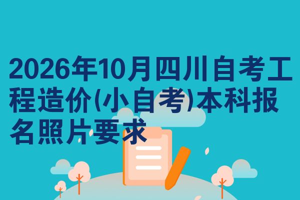 2026年10月四川自考工程造价(小自考)本科报名照片要求