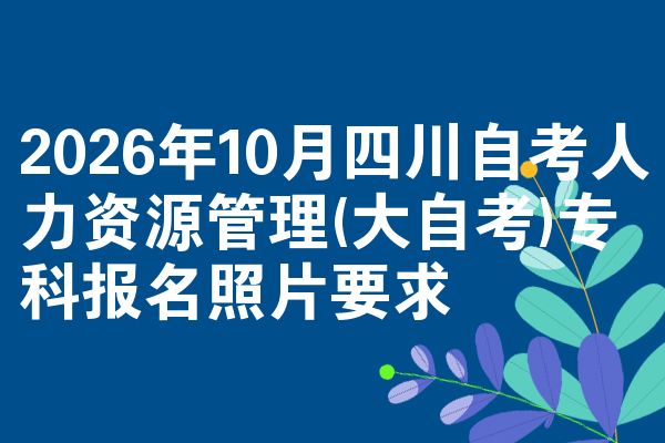 2026年10月四川自考人力资源管理(大自考)专科报名照片要求
