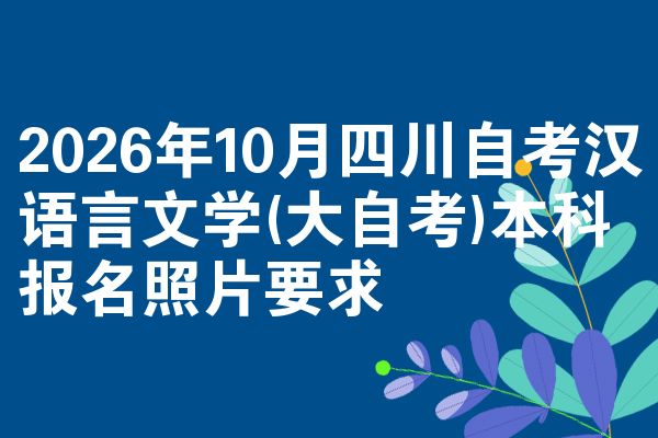 2026年10月四川自考汉语言文学(大自考)本科报名照片要求