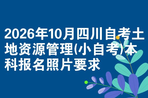 2026年10月四川自考土地资源管理(小自考)本科报名照片要求