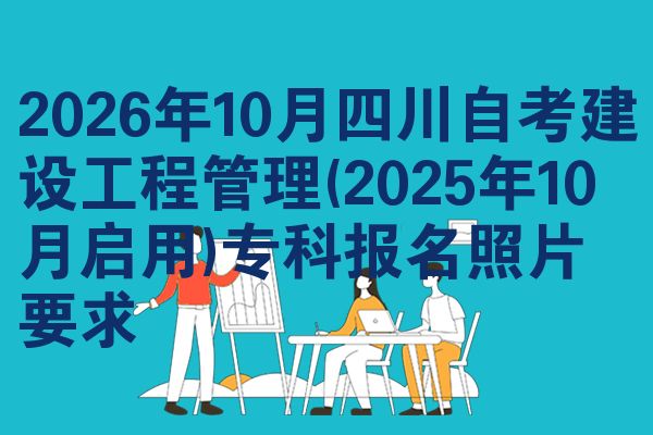 2026年10月四川自考建设工程管理(2025年10月启用)专科报名照片要求