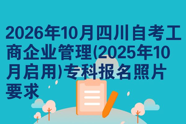 2026年10月四川自考工商企业管理(2025年10月启用)专科报名照片要求