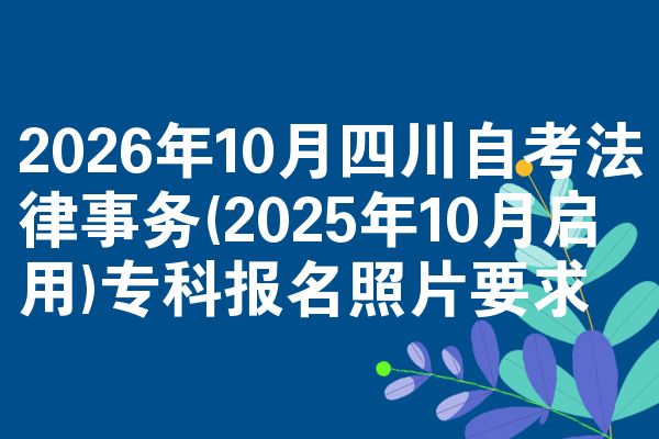 2026年10月四川自考法律事务(2025年10月启用)专科报名照片要求