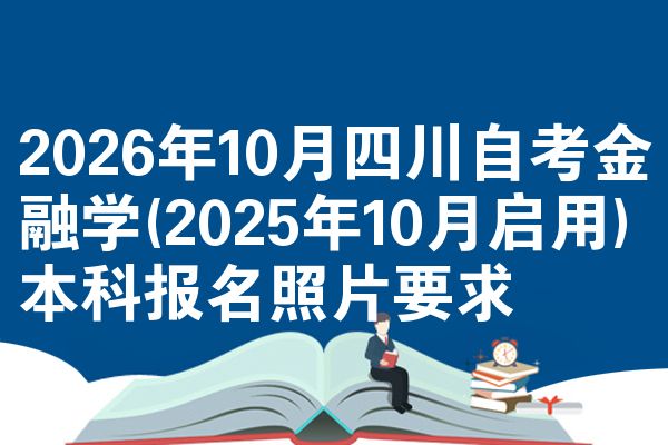 2026年10月四川自考金融学(2025年10月启用)本科报名照片要求