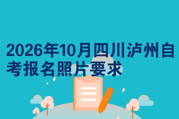 2026年10月四川泸州自考报名照片要求