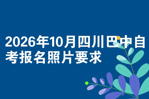 2026年10月四川巴中自考报名照片要求