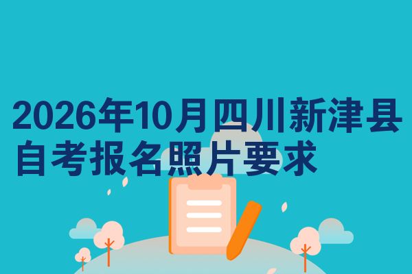 2026年10月四川新津县自考报名照片要求