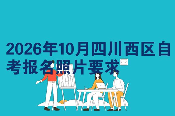 2026年10月四川西区自考报名照片要求