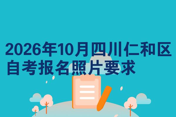 2026年10月四川仁和区自考报名照片要求