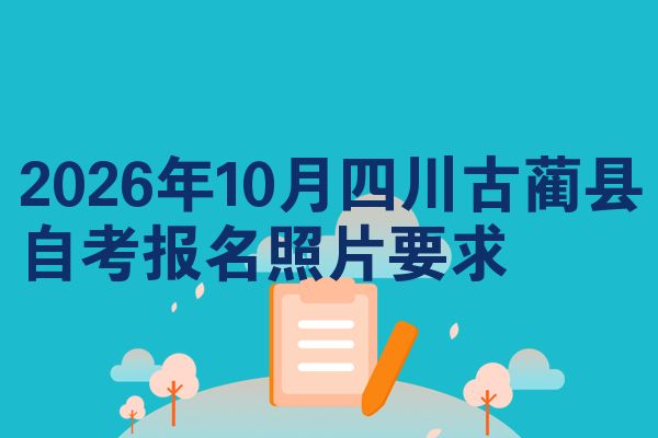 2026年10月四川古蔺县自考报名照片要求