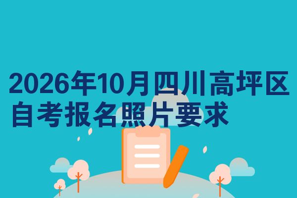 2026年10月四川高坪区自考报名照片要求
