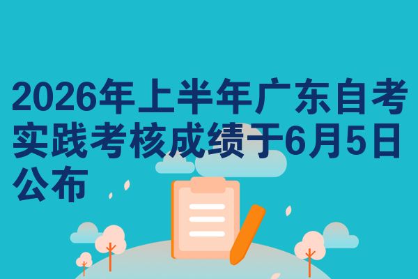 2026年上半年广东自考实践考核成绩于6月5日公布