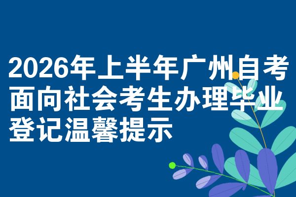 2026年上半年广州自考面向社会考生办理毕业登记温馨提示