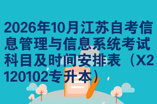 2026年10月江苏自考信息管理与信息系统考试科目及时间安排表（X2120102专升本）
