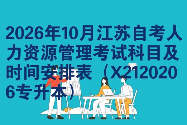 2026年10月江苏自考人力资源管理考试科目及时间安排表(X2120206专升本)