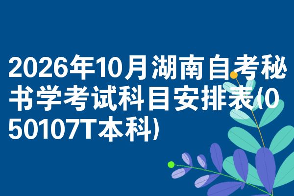 2026年10月湖南自考秘书学考试科目安排表(050107T本科)