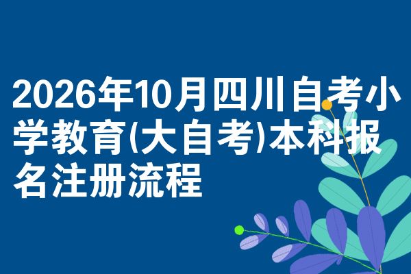 2026年10月四川自考小学教育(大自考)本科报名注册流程