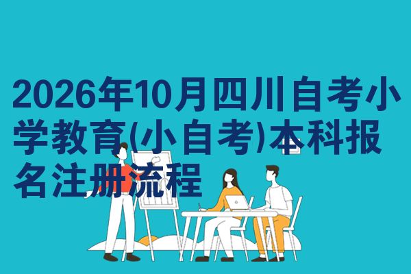 2026年10月四川自考小学教育(小自考)本科报名注册流程
