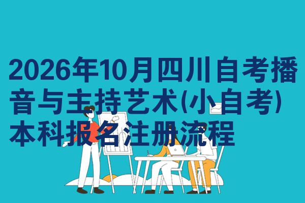 2026年10月四川自考播音与主持艺术(小自考)本科报名注册流程