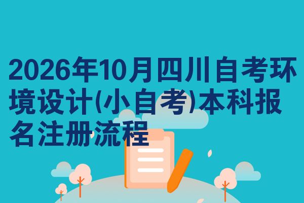 2026年10月四川自考环境设计(小自考)本科报名注册流程