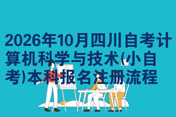 2026年10月四川自考计算机科学与技术(小自考)本科报名注册流程