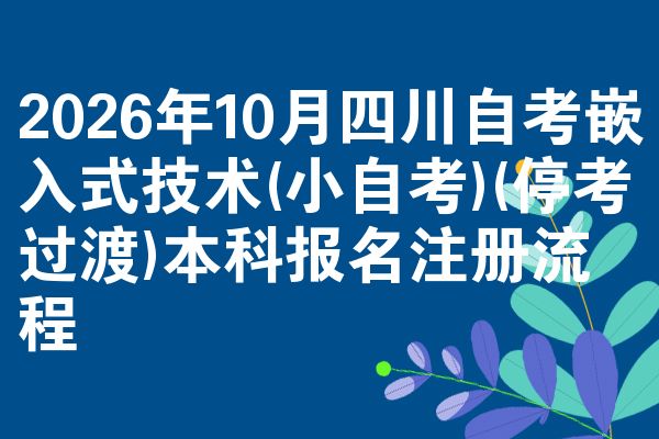 2026年10月四川自考嵌入式技术(小自考)(停考过渡)本科报名注册流程