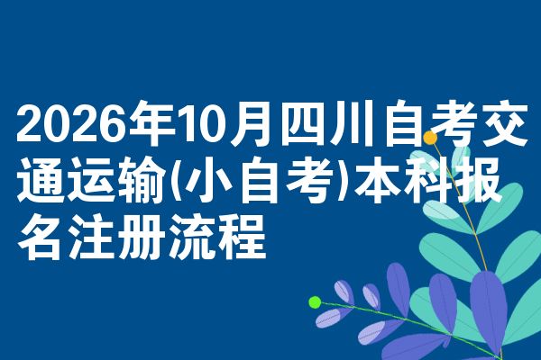 2026年10月四川自考交通运输(小自考)本科报名注册流程