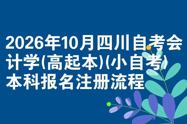2026年10月四川自考会计学(高起本)(小自考)本科报名注册流程