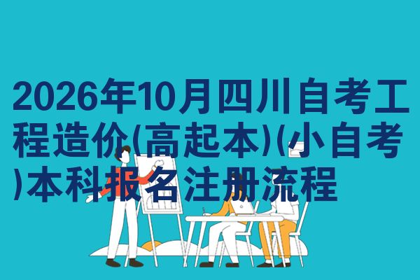 2026年10月四川自考工程造价(高起本)(小自考)本科报名注册流程