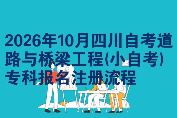 2026年10月四川自考道路与桥梁工程(小自考)专科报名注册流程