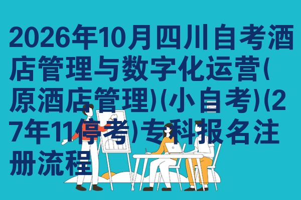 2026年10月四川自考酒店管理与数字化运营(原酒店管理)(小自考)(27年11停考)专科报名注册流程