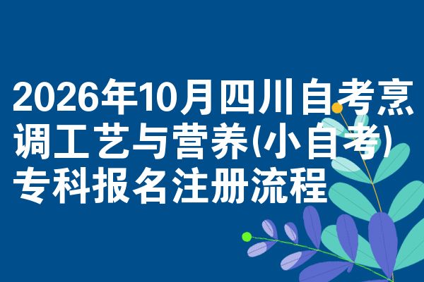 2026年10月四川自考烹调工艺与营养(小自考)专科报名注册流程