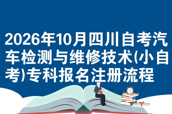 2026年10月四川自考汽车检测与维修技术(小自考)专科报名注册流程