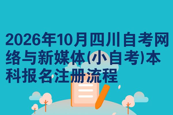 2026年10月四川自考网络与新媒体(小自考)本科报名注册流程