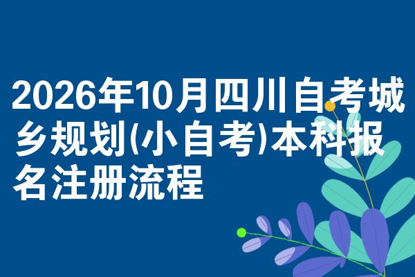 2026年10月四川自考城乡规划(小自考)本科报名注册流程