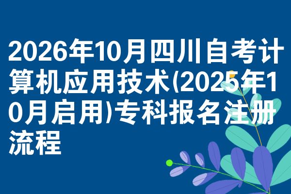 2026年10月四川自考计算机应用技术(2025年10月启用)专科报名注册流程