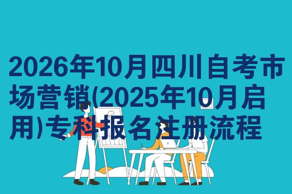2026年10月四川自考市场营销(2025年10月启用)专科报名注册流程
